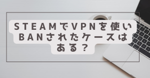 steamでvpnを使いbanされたケースはある？おま国回避はNGなのか？